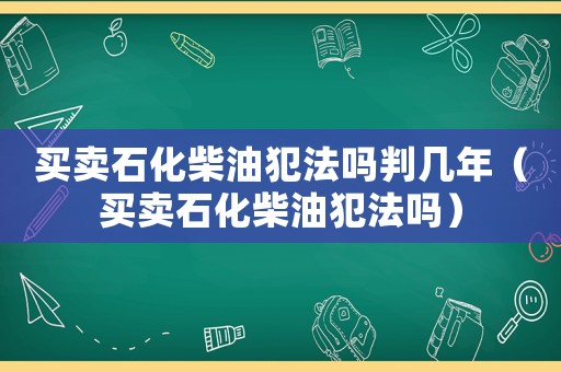 買賣石化柴油犯法嗎判幾年（買賣石化柴油犯法嗎）