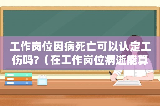 工作崗位因病死亡可以認定工傷嗎?（在工作崗位病逝能算工傷嗎）