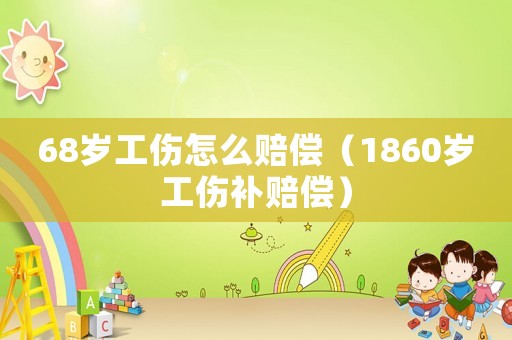68歲工傷怎么賠償（1860歲工傷補賠償）