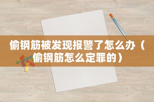 偷鋼筋被發現報警了怎么辦（偷鋼筋怎么定罪的）