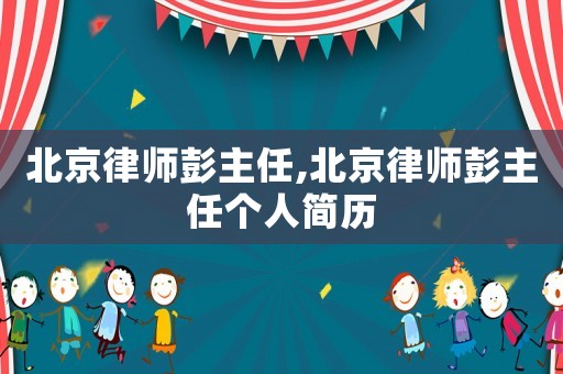 北京律師彭主任,北京律師彭主任個(gè)人簡(jiǎn)歷