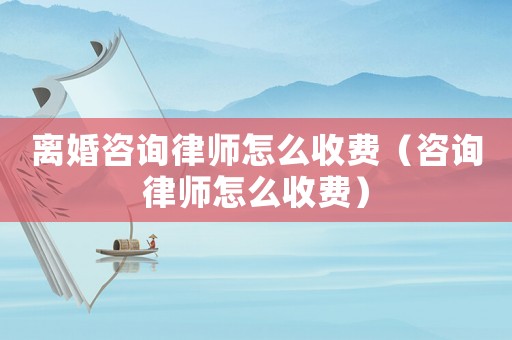 離婚咨詢律師怎么收費（咨詢律師怎么收費）