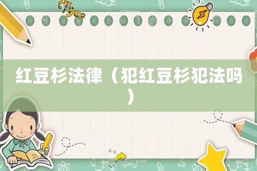 紅豆杉法律（犯紅豆杉犯法嗎）