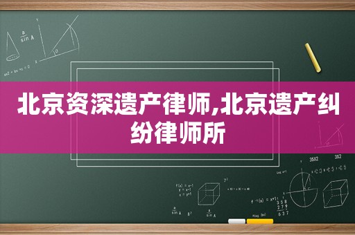 北京資深遺產律師,北京遺產糾紛律師所