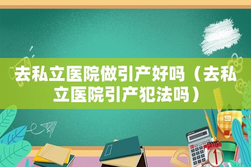去私立醫院做引產好嗎（去私立醫院引產犯法嗎）