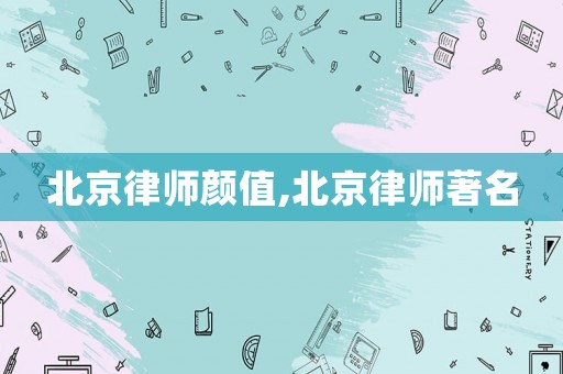北京律師顏值,北京律師著名