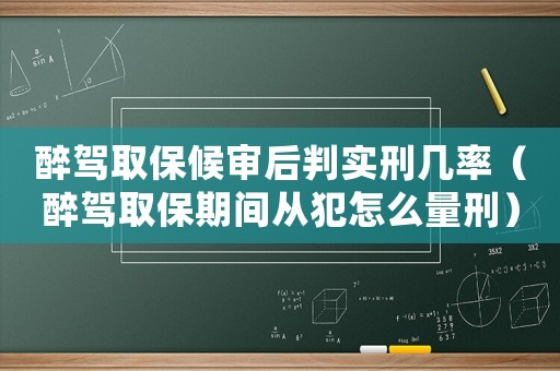 醉駕取保候?qū)徍笈袑?shí)刑幾率（醉駕取保期間從犯怎么量刑）