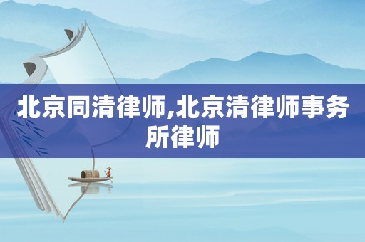 北京同清律師,北京清律師事務所律師