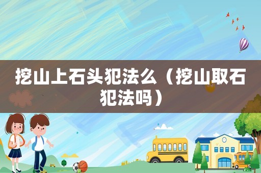 挖山上石頭犯法么（挖山取石犯法嗎）