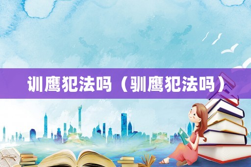 訓(xùn)鷹犯法嗎（馴鷹犯法嗎）