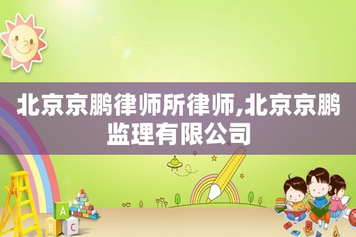 北京京鵬律師所律師,北京京鵬監(jiān)理有限公司