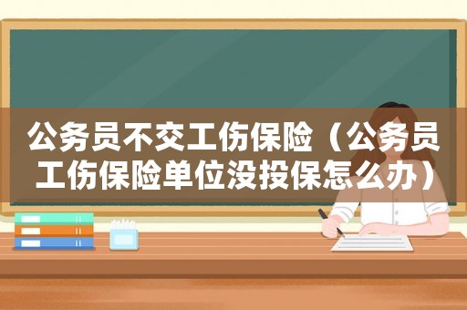 公務員不交工傷保險（公務員工傷保險單位沒投保怎么辦）