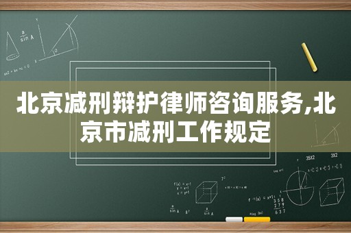 北京減刑辯護(hù)律師咨詢(xún)服務(wù),北京市減刑工作規(guī)定