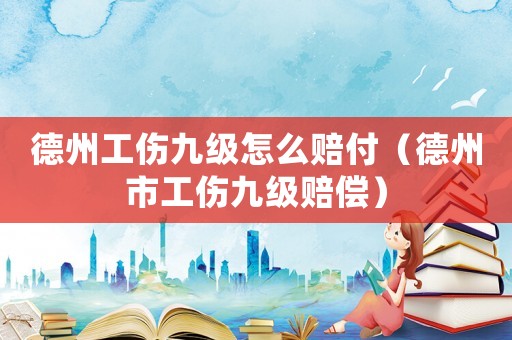 德州工傷九級怎么賠付（德州市工傷九級賠償）