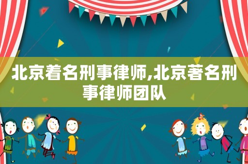 北京著名刑事律師,北京著名刑事律師團(tuán)隊(duì)