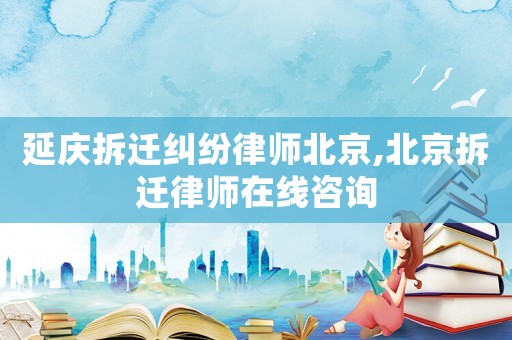 延慶拆遷糾紛律師北京,北京拆遷律師在線咨詢