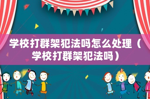 學校打群架犯法嗎怎么處理（學校打群架犯法嗎）