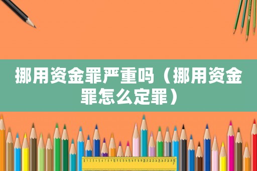 挪用資金罪嚴重嗎（挪用資金罪怎么定罪）