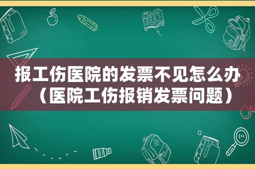 報(bào)工傷醫(yī)院的發(fā)票不見(jiàn)怎么辦（醫(yī)院工傷報(bào)銷發(fā)票問(wèn)題）