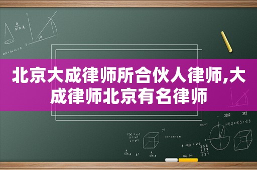 北京大成律師所合伙人律師,大成律師北京有名律師
