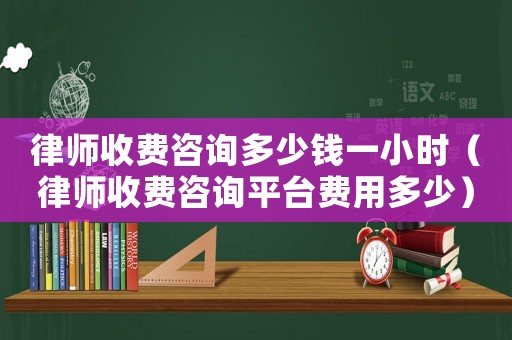 律師收費咨詢多少錢一小時（律師收費咨詢平臺費用多少）