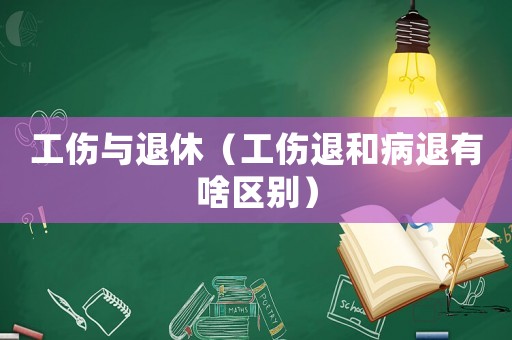 工傷與退休（工傷退和病退有啥區別）