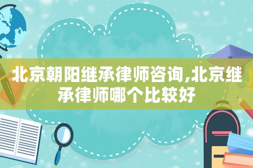 北京朝陽繼承律師咨詢,北京繼承律師哪個比較好