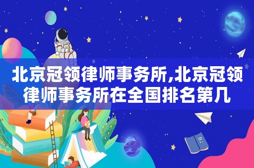 北京冠領(lǐng)律師事務(wù)所,北京冠領(lǐng)律師事務(wù)所在全國排名第幾