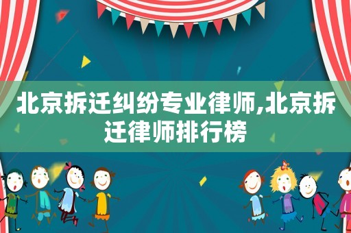 北京拆遷糾紛專業律師,北京拆遷律師排行榜