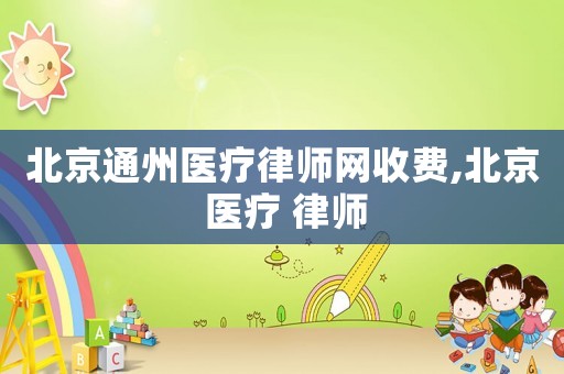 北京通州醫療律師網收費,北京 醫療 律師