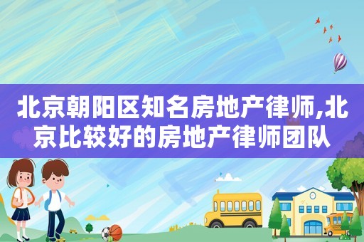 北京朝陽區知名房地產律師,北京比較好的房地產律師團隊