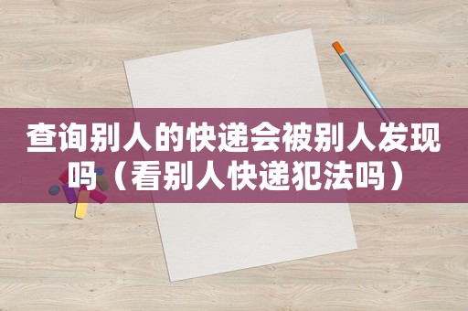 查詢別人的快遞會(huì)被別人發(fā)現(xiàn)嗎（看別人快遞犯法嗎）
