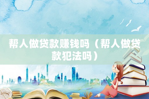 幫人做貸款賺錢嗎（幫人做貸款犯法嗎）