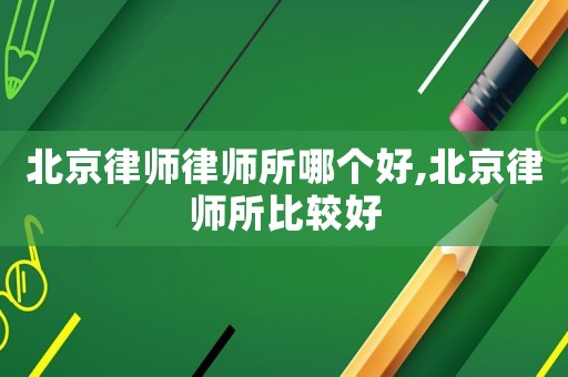 北京律師律師所哪個好,北京律師所比較好