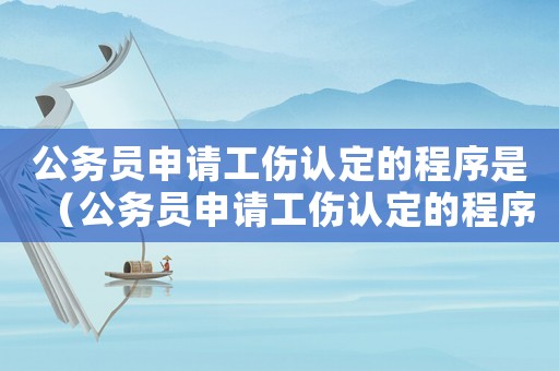公務員申請工傷認定的程序是（公務員申請工傷認定的程序）