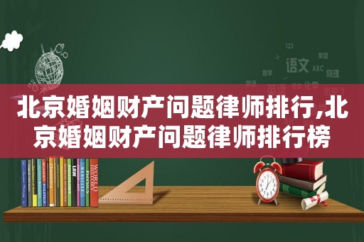 北京婚姻財(cái)產(chǎn)問(wèn)題律師排行,北京婚姻財(cái)產(chǎn)問(wèn)題律師排行榜