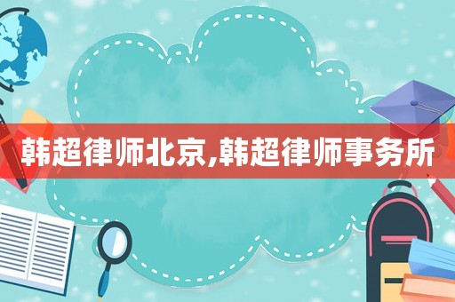 韓超律師北京,韓超律師事務所