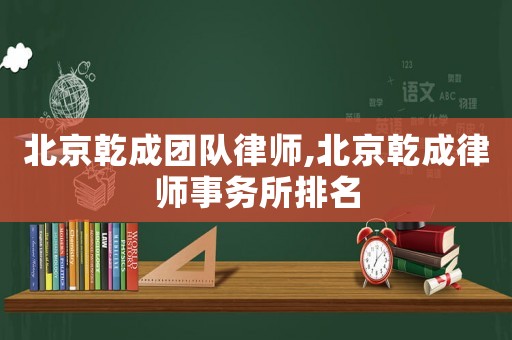 北京乾成團隊律師,北京乾成律師事務所排名