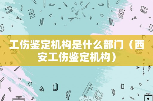 工傷鑒定機構是什么部門（西安工傷鑒定機構）