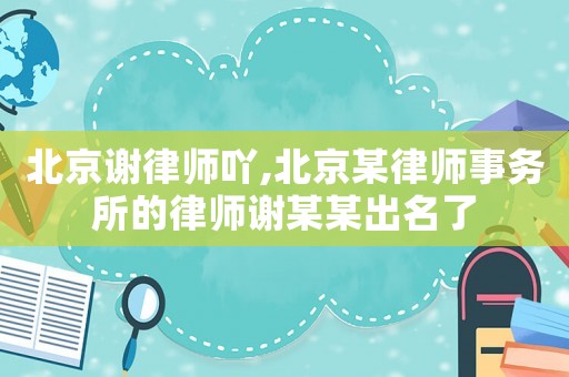 北京謝律師吖,北京某律師事務(wù)所的律師謝某某出名了