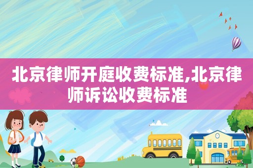 北京律師開庭收費標準,北京律師訴訟收費標準