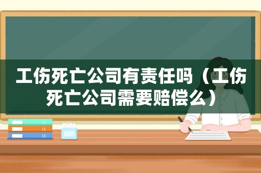 工傷死亡公司有責任嗎（工傷死亡公司需要賠償么）