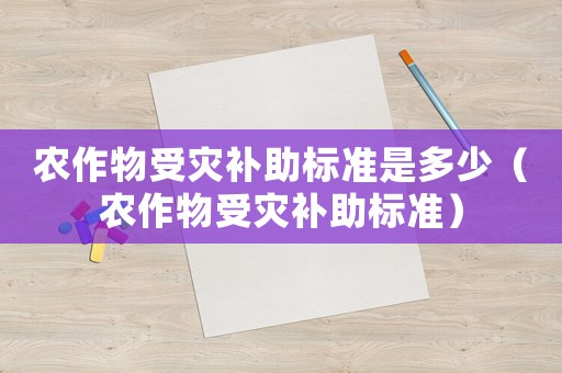 農(nóng)作物受災(zāi)補(bǔ)助標(biāo)準(zhǔn)是多少（農(nóng)作物受災(zāi)補(bǔ)助標(biāo)準(zhǔn)）