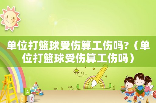 單位打籃球受傷算工傷嗎?（單位打籃球受傷算工傷嗎）