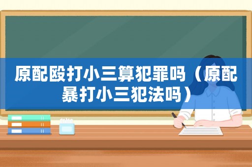 原配毆打小三算犯罪嗎（原配暴打小三犯法嗎）