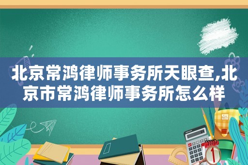 北京常鴻律師事務(wù)所天眼查,北京市常鴻律師事務(wù)所怎么樣