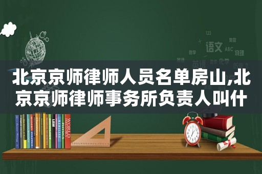 北京京師律師人員名單房山,北京京師律師事務所負責人叫什么名字
