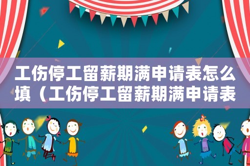 工傷停工留薪期滿申請(qǐng)表怎么填（工傷停工留薪期滿申請(qǐng)表）
