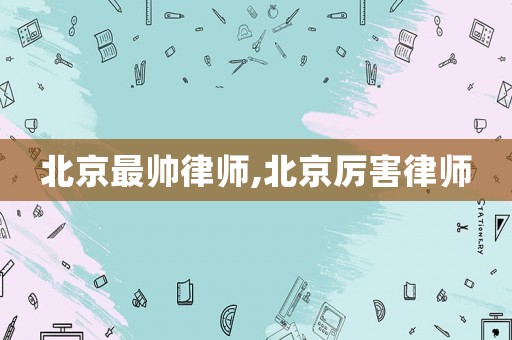北京最帥律師,北京厲害律師