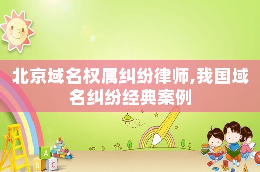 北京域名權屬糾紛律師,我國域名糾紛經典案例